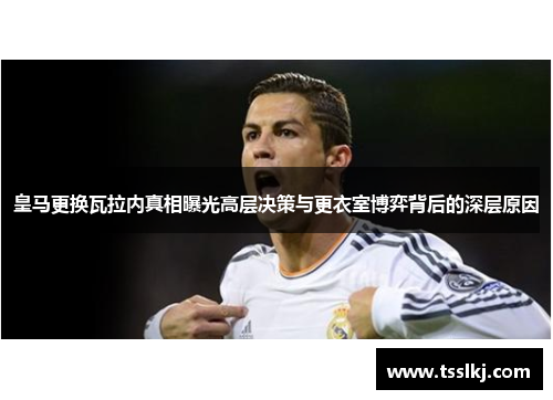 皇马更换瓦拉内真相曝光高层决策与更衣室博弈背后的深层原因