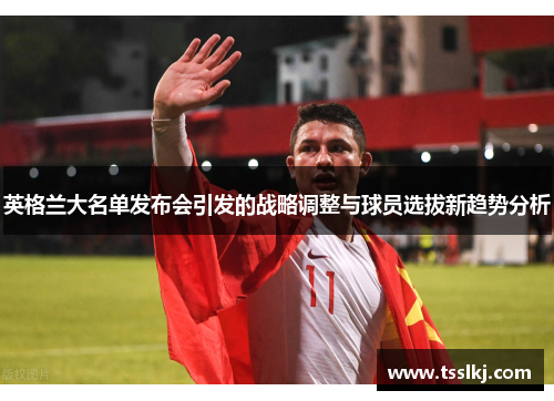 英格兰大名单发布会引发的战略调整与球员选拔新趋势分析
