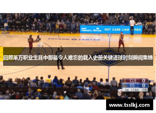 回顾莱万职业生涯中那些令人难忘的载入史册关键进球时刻瞬间集锦